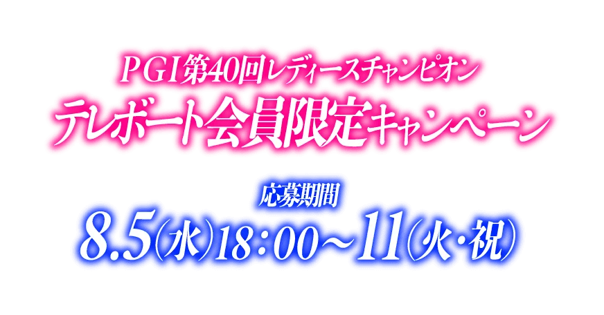 PG1第40回レディースチャンピオン テレボート会員限定キャンペーン キャンペーン応募期間 8/5(水)18:00〜11(火・祝)