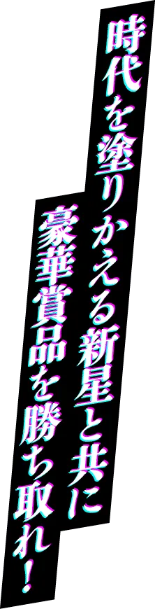 時代を塗りかえる新星と共に豪華賞品を勝ち取れ!