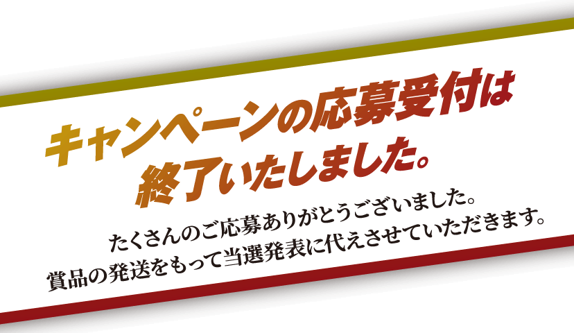キャンペーンの応募受付は終了いたしました。 たくさんのご応募ありがとうございました。ご当選の方のみ、メールにて通知させていただきます。